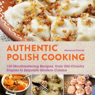 Authentic Polish Cooking: 120 Mouthwatering Recipes, from Old-Country Staples to Exquisite Modern Cuisine