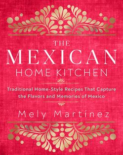 The Mexican Home Kitchen: Traditional Home-Style Recipes That Capture the Flavors and Memories of Mexico